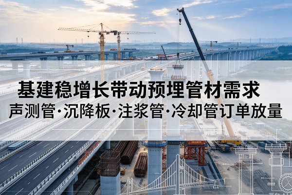 平桂基建稳增长带动预埋监测管材需求,声测管、沉降板、注浆管订单持续放量