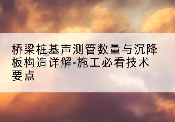 平桂桩基需要预埋几根声测管？-桥梁桩基声测管数量与沉降板构造详解-施工必看技术要点